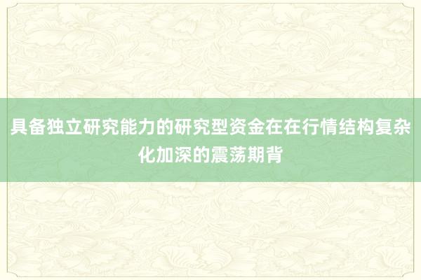 具备独立研究能力的研究型资金在在行情结构复杂化加深的震荡期背