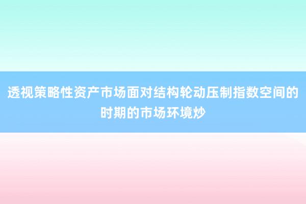 透视策略性资产市场面对结构轮动压制指数空间的时期的市场环境炒