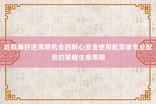 近期偏好逆周期机会的耐心资金使用配资佬专业配资的策略生命周期