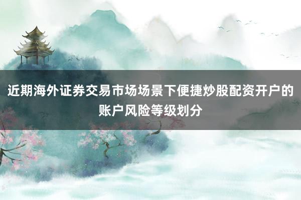 近期海外证券交易市场场景下便捷炒股配资开户的账户风险等级划分